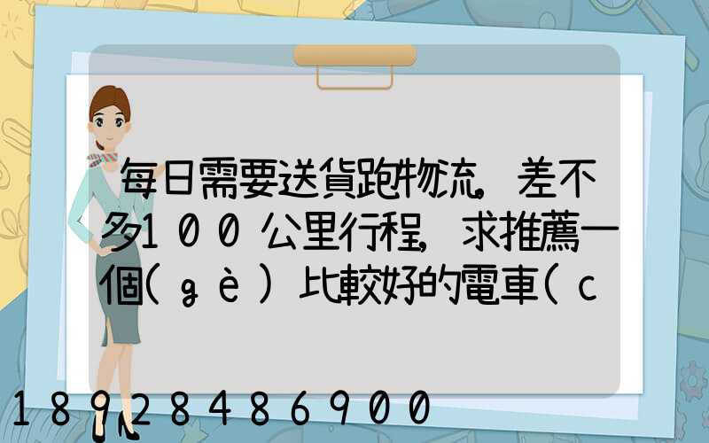 每日需要送貨跑物流,差不多100公里行程,求推薦一個(gè)比較好的電車(chē)。_百...